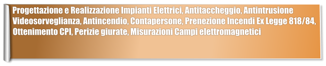 Progettazione e Realizzazione Impianti Elettrici, Antitaccheggio, Antintrusione Videosorveglianza, Antincendio, Contapersone, Prenezione Incendi Ex Legge 818/84, Ottenimento CPI, Perizie giurate, Misurazioni Campi elettromagnetici