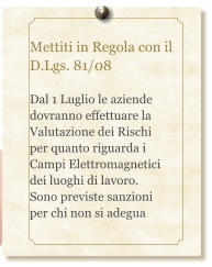 Mettiti in Regola con il D.Lgs. 81/08  Dal 1 Luglio le aziende dovranno effettuare la Valutazione dei Rischi per quanto riguarda i Campi Elettromagnetici dei luoghi di lavoro. Sono previste sanzioni per chi non si adegua